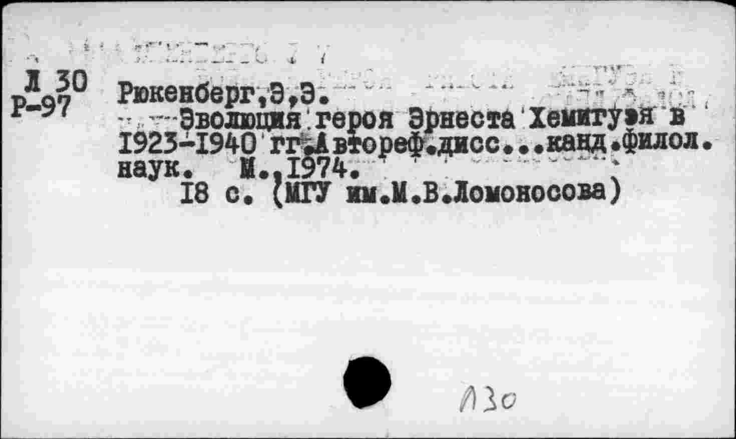 ﻿•“1	* ,.г.	V I
рЛа5° Рюкенберг,Э,Э. ~
г - ’ Эволюция, героя Эрнеста Хемитуэя в 1925-1940 ггЫ втореф.дисс • • • канд .филол. наук. И.. 1974.	.
18 с. {МГУ ин.М.ВЛомоносова)
